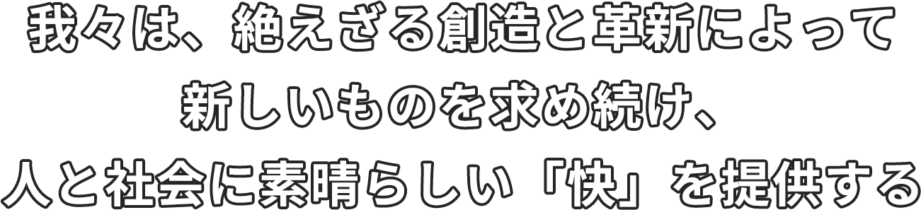 我々は、絶えざる創造と革新によって新しいものを求め続け、人と社会に素晴らしい「快」を提供する