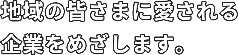 地域の皆さまに愛される企業をめざします。